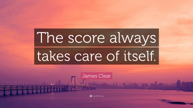 James Clear Quote: “The score always takes care of itself.”