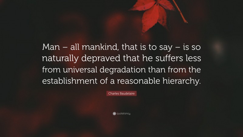 Charles Baudelaire Quote: “Man – all mankind, that is to say – is so naturally depraved that he suffers less from universal degradation than from the establishment of a reasonable hierarchy.”
