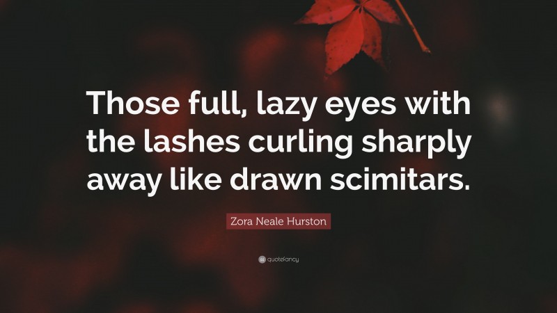 Zora Neale Hurston Quote: “Those full, lazy eyes with the lashes curling sharply away like drawn scimitars.”