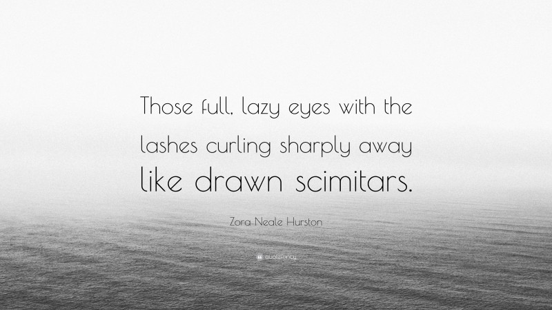 Zora Neale Hurston Quote: “Those full, lazy eyes with the lashes curling sharply away like drawn scimitars.”