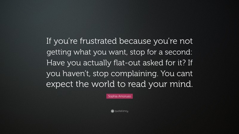 Sophia Amoruso Quote: “If you’re frustrated because you’re not getting what you want, stop for a second: Have you actually flat-out asked for it? If you haven’t, stop complaining. You cant expect the world to read your mind.”
