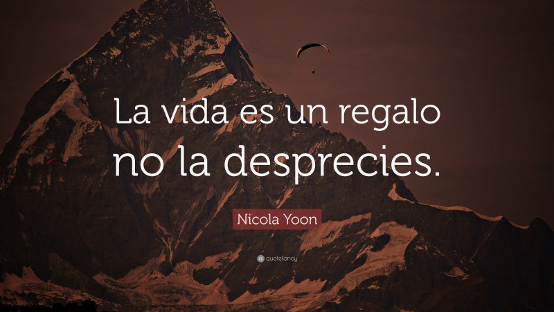 Nicola Yoon Quote: “La vida es un regalo no la desprecies.”