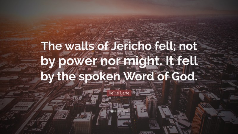 Kellie Lane Quote: “The walls of Jericho fell; not by power nor might. It fell by the spoken Word of God.”