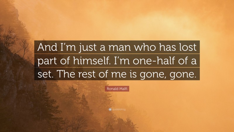 Ronald Malfi Quote: “And I’m just a man who has lost part of himself. I’m one-half of a set. The rest of me is gone, gone.”