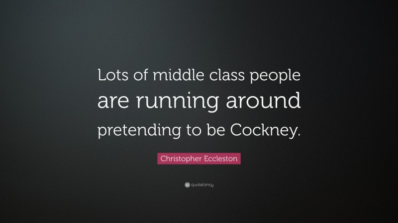 Christopher Eccleston Quote: “Lots of middle class people are running around pretending to be Cockney.”