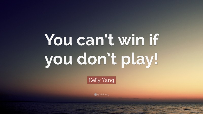 Kelly Yang Quote: “You can’t win if you don’t play!”
