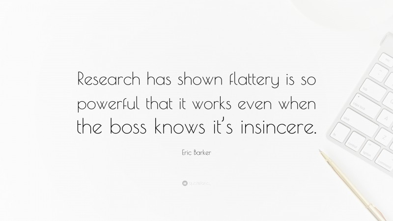 Eric Barker Quote: “Research has shown flattery is so powerful that it works even when the boss knows it’s insincere.”