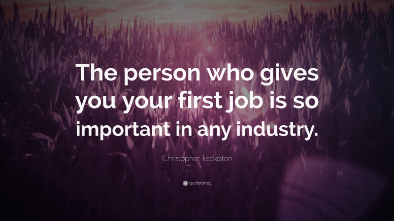 Christopher Eccleston Quote: “The person who gives you your first job is so important in any industry.”