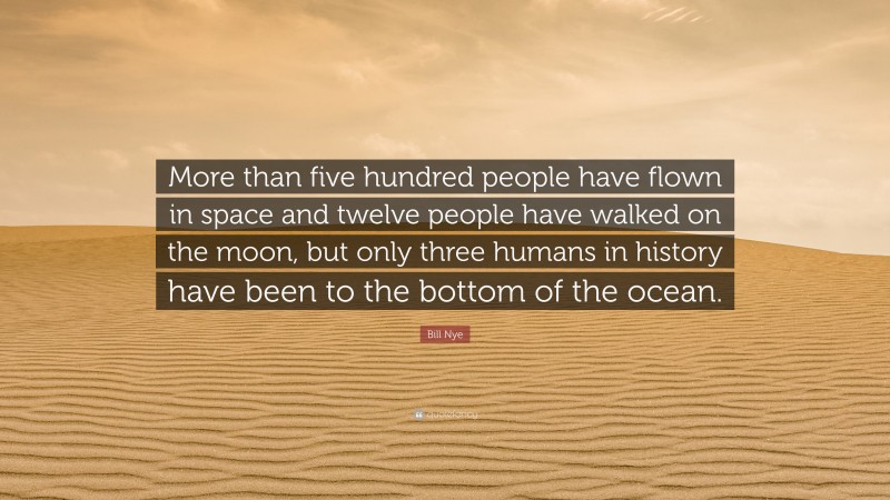 Bill Nye Quote: “More than five hundred people have flown in space and twelve people have walked on the moon, but only three humans in history have been to the bottom of the ocean.”