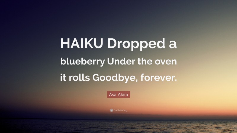 Asa Akira Quote: “HAIKU Dropped a blueberry Under the oven it rolls Goodbye, forever.”