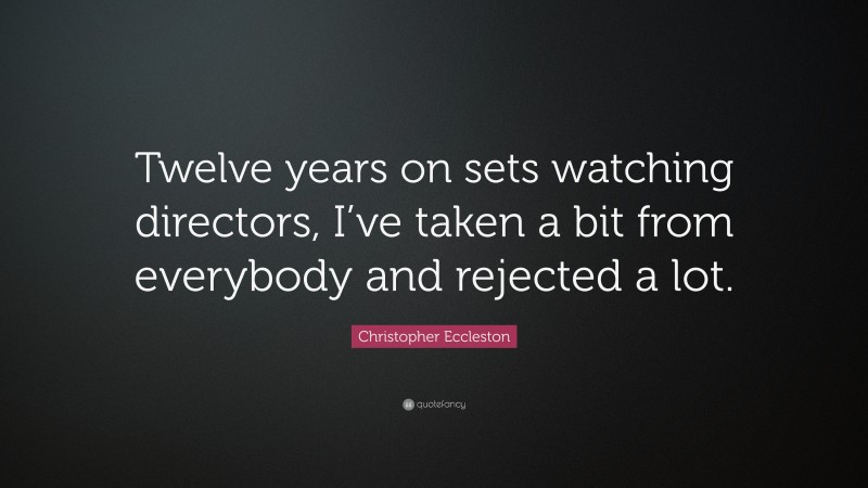 Christopher Eccleston Quote: “Twelve years on sets watching directors, I’ve taken a bit from everybody and rejected a lot.”