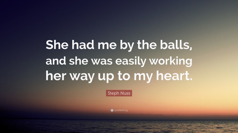 Steph Nuss Quote: “She had me by the balls, and she was easily working her way up to my heart.”