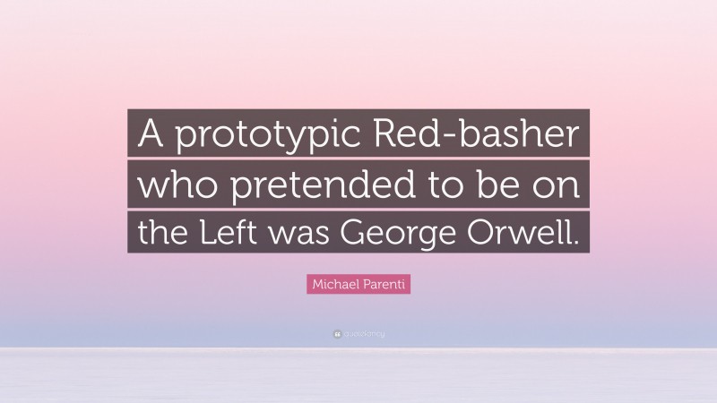 Michael Parenti Quote: “A prototypic Red-basher who pretended to be on the Left was George Orwell.”