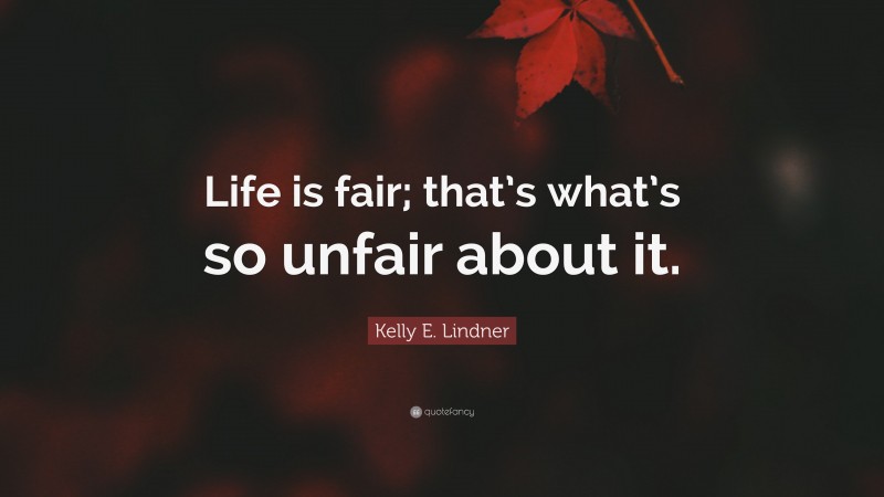 Kelly E. Lindner Quote: “Life is fair; that’s what’s so unfair about it.”