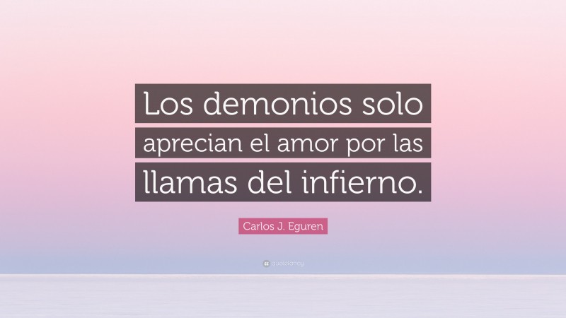 Carlos J. Eguren Quote: “Los demonios solo aprecian el amor por las llamas del infierno.”