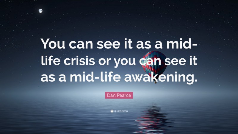 Dan Pearce Quote: “You can see it as a mid-life crisis or you can see it as a mid-life awakening.”