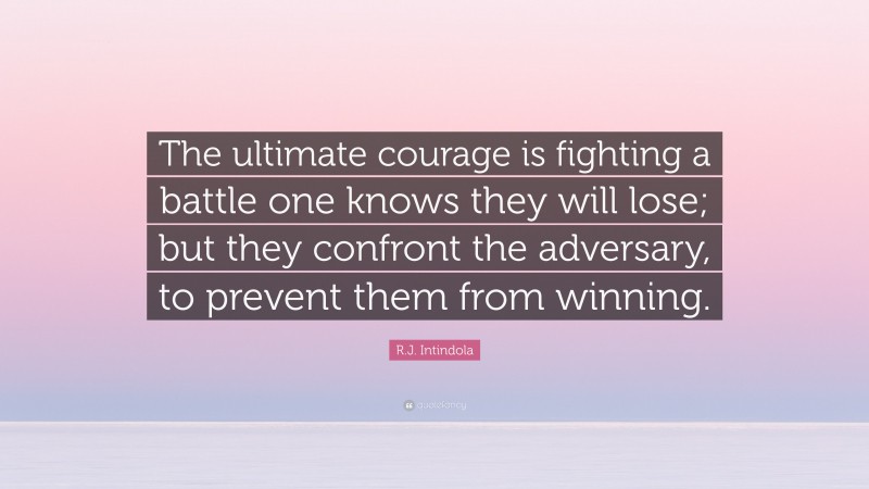 R.J. Intindola Quote: “The ultimate courage is fighting a battle one knows they will lose; but they confront the adversary, to prevent them from winning.”