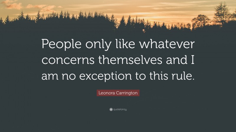 Leonora Carrington Quote: “People only like whatever concerns themselves and I am no exception to this rule.”