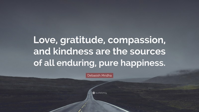 Debasish Mridha Quote: “Love, gratitude, compassion, and kindness are the sources of all enduring, pure happiness.”