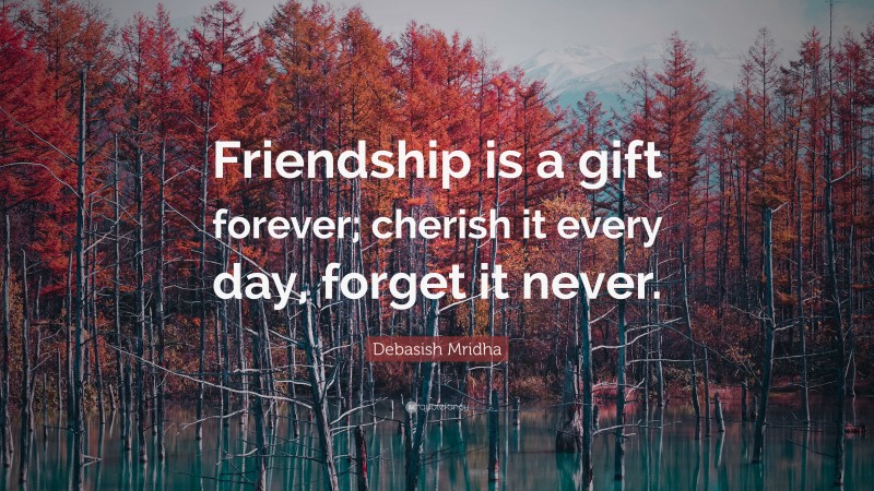 Debasish Mridha Quote: “Friendship is a gift forever; cherish it every day, forget it never.”