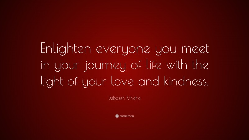 Debasish Mridha Quote: “Enlighten everyone you meet in your journey of life with the light of your love and kindness.”