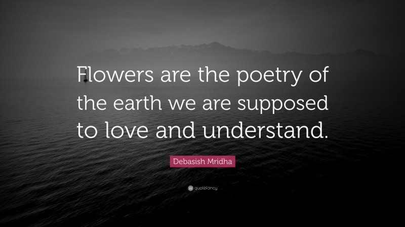 Debasish Mridha Quote: “Flowers are the poetry of the earth we are supposed to love and understand.”