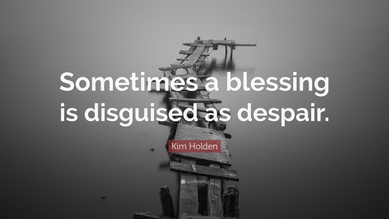 Kim Holden Quote: “Sometimes a blessing is disguised as despair.”