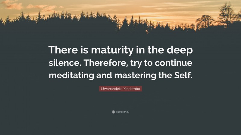Mwanandeke Kindembo Quote: “There is maturity in the deep silence. Therefore, try to continue meditating and mastering the Self.”