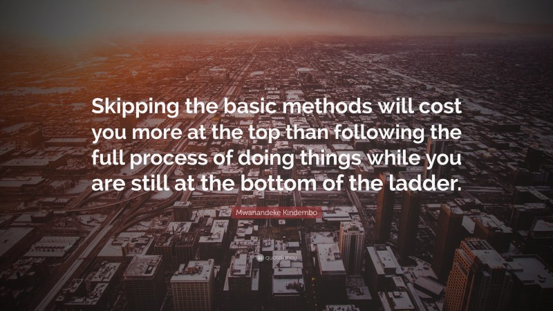 Mwanandeke Kindembo Quote: “Skipping the basic methods will cost you more at the top than following the full process of doing things while you are still at the bottom of the ladder.”