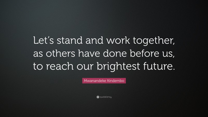 Mwanandeke Kindembo Quote: “Let’s stand and work together, as others have done before us, to reach our brightest future.”