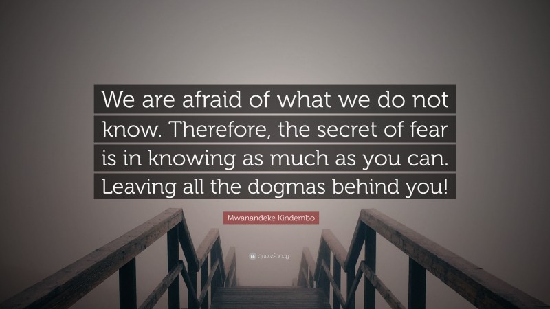 Mwanandeke Kindembo Quote: “We are afraid of what we do not know. Therefore, the secret of fear is in knowing as much as you can. Leaving all the dogmas behind you!”