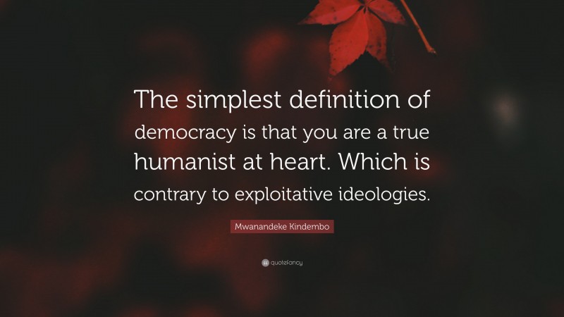 Mwanandeke Kindembo Quote: “The simplest definition of democracy is that you are a true humanist at heart. Which is contrary to exploitative ideologies.”
