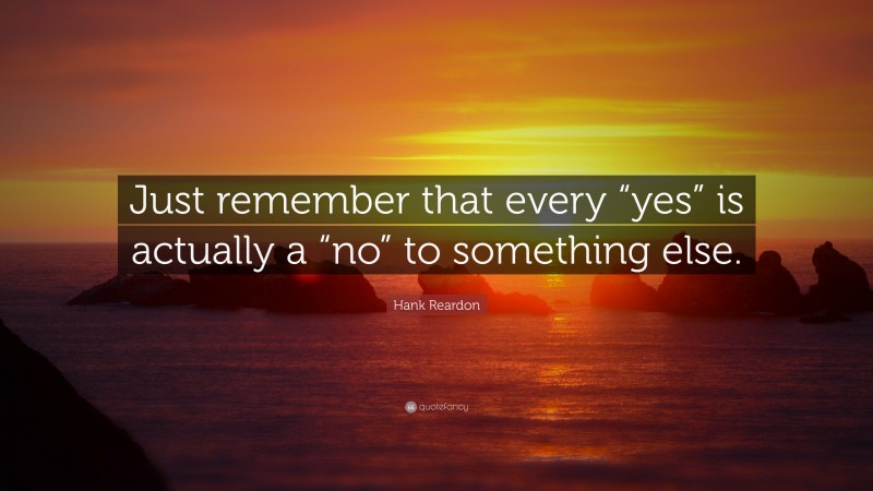 Hank Reardon Quote: “Just remember that every “yes” is actually a “no” to something else.”