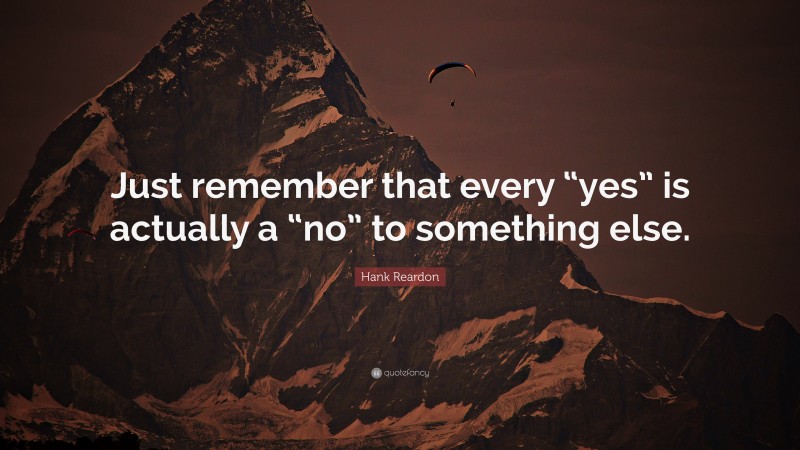 Hank Reardon Quote: “Just remember that every “yes” is actually a “no” to something else.”
