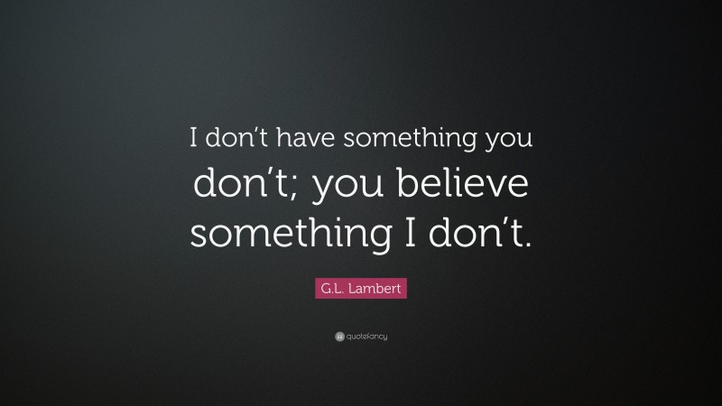 G.L. Lambert Quote: “I don’t have something you don’t; you believe something I don’t.”