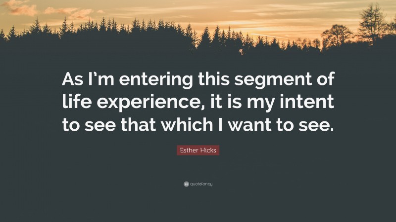 Esther Hicks Quote: “As I’m entering this segment of life experience, it is my intent to see that which I want to see.”