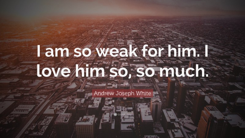 Andrew Joseph White Quote: “I am so weak for him. I love him so, so much.”