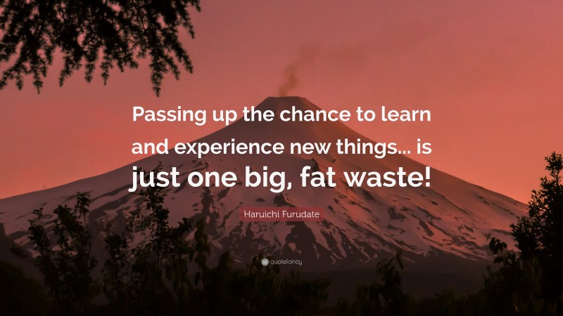 Haruichi Furudate Quote: “Passing up the chance to learn and experience new things... is just one big, fat waste!”