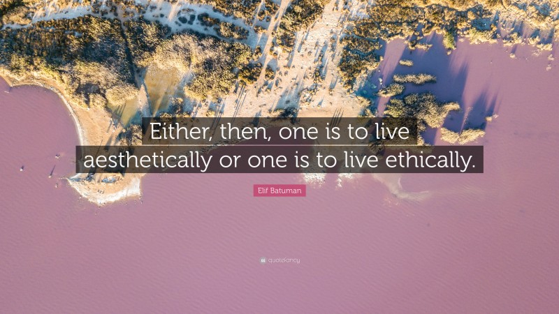 Elif Batuman Quote: “Either, then, one is to live aesthetically or one is to live ethically.”