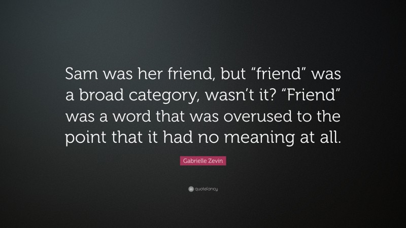 Gabrielle Zevin Quote: “Sam was her friend, but “friend” was a broad category, wasn’t it? “Friend” was a word that was overused to the point that it had no meaning at all.”