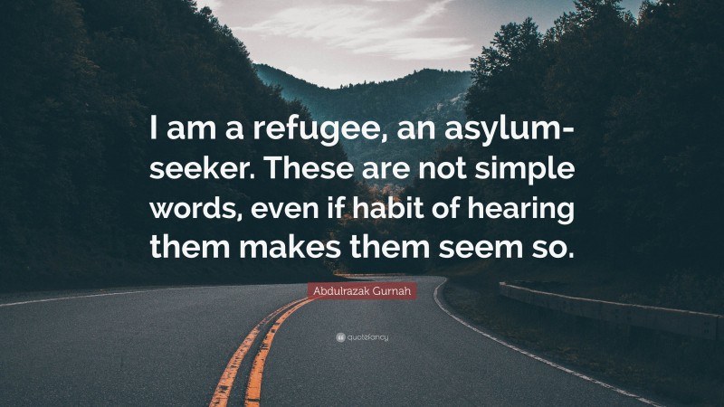 Abdulrazak Gurnah Quote: “I am a refugee, an asylum-seeker. These are not simple words, even if habit of hearing them makes them seem so.”