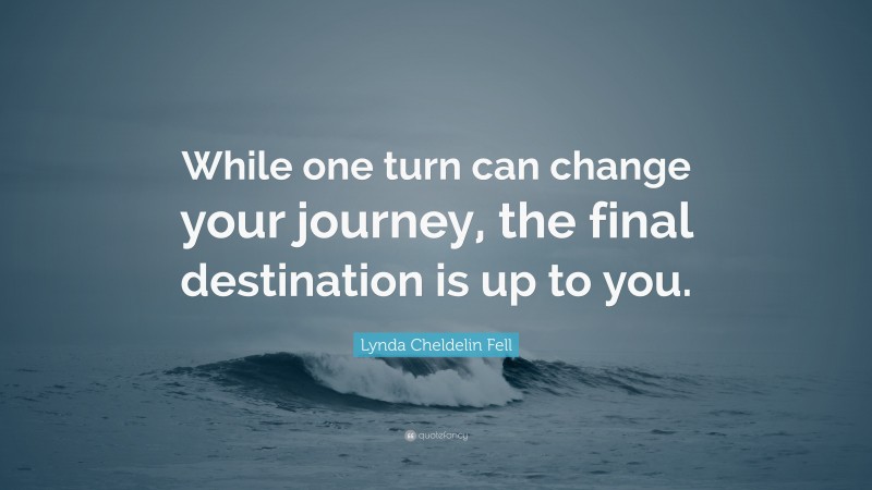 Lynda Cheldelin Fell Quote: “While one turn can change your journey, the final destination is up to you.”