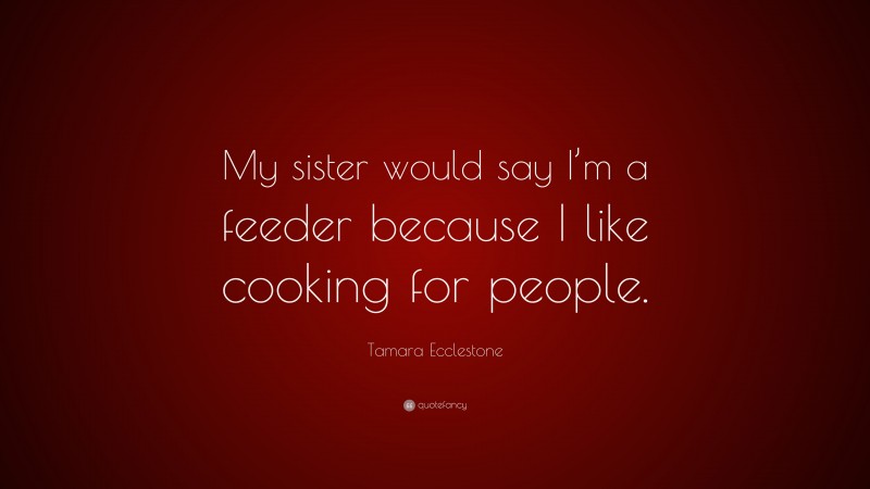 Tamara Ecclestone Quote: “My sister would say I’m a feeder because I like cooking for people.”
