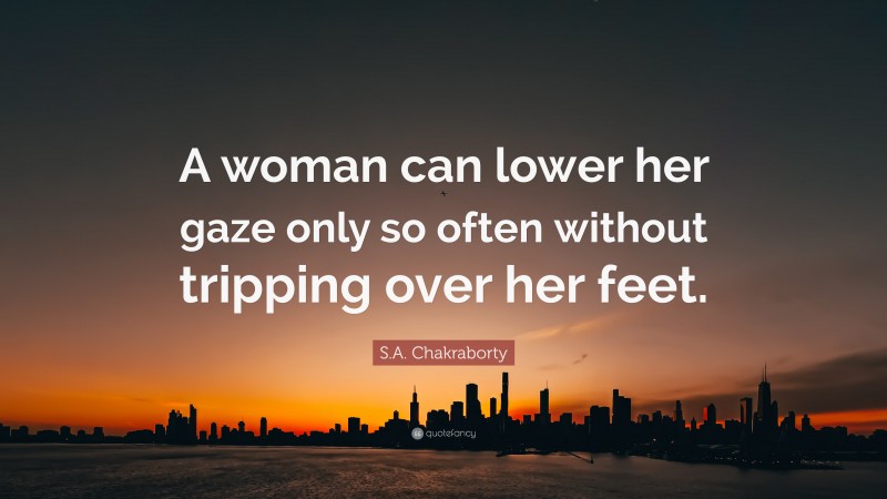 S.A. Chakraborty Quote: “A woman can lower her gaze only so often without tripping over her feet.”