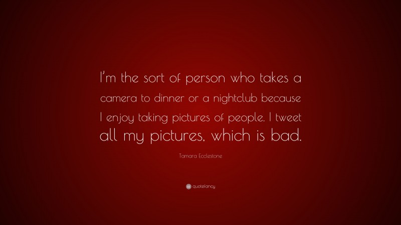 Tamara Ecclestone Quote: “I’m the sort of person who takes a camera to dinner or a nightclub because I enjoy taking pictures of people. I tweet all my pictures, which is bad.”