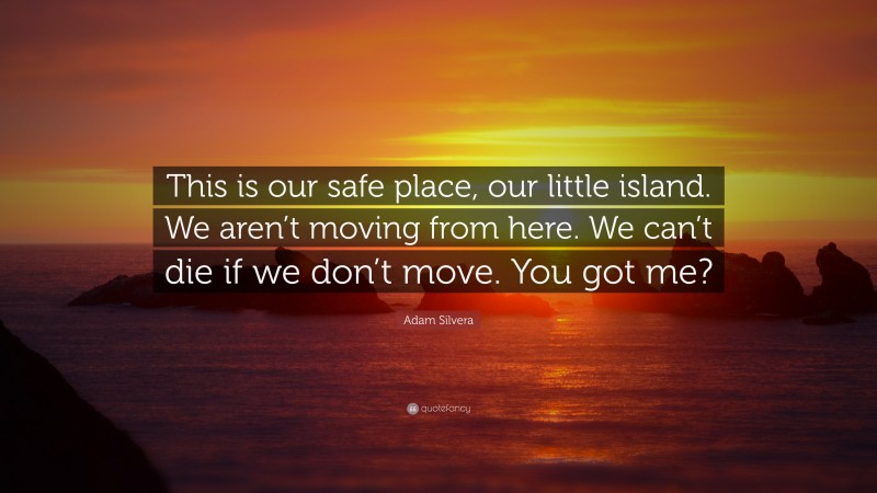 Adam Silvera Quote: “This is our safe place, our little island. We aren’t moving from here. We can’t die if we don’t move. You got me?”