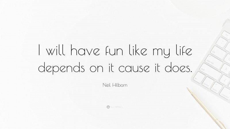 Neil Hilborn Quote: “I will have fun like my life depends on it cause it does.”