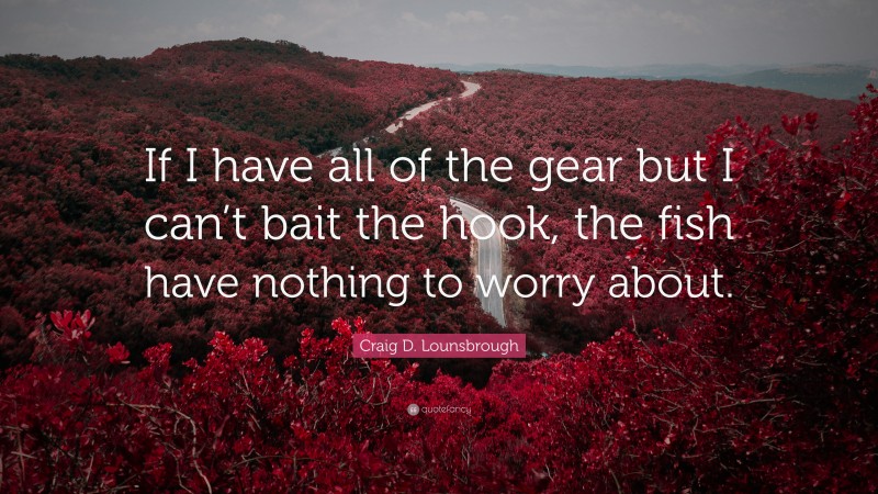 Craig D. Lounsbrough Quote: “If I have all of the gear but I can’t bait the hook, the fish have nothing to worry about.”