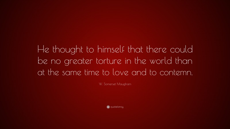 W. Somerset Maugham Quote: “He thought to himself that there could be no greater torture in the world than at the same time to love and to contemn.”
