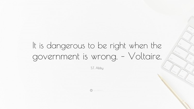 S.T. Abby Quote: “It is dangerous to be right when the government is wrong. – Voltaire.”